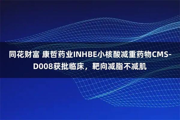 同花财富 康哲药业INHBE小核酸减重药物CMS-D008获批临床，靶向减脂不减肌