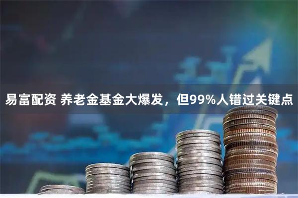 易富配资 养老金基金大爆发，但99%人错过关键点