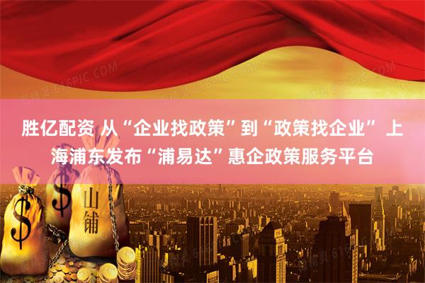胜亿配资 从“企业找政策”到“政策找企业” 上海浦东发布“浦易达”惠企政策服务平台