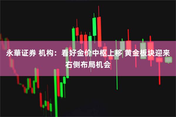 永華证券 机构：看好金价中枢上移 黄金板块迎来右侧布局机会