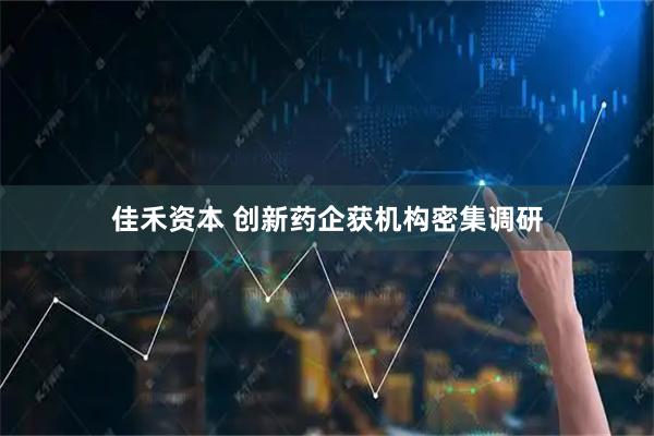 佳禾资本 创新药企获机构密集调研