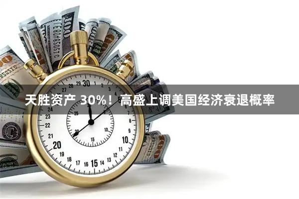 天胜资产 30%！高盛上调美国经济衰退概率