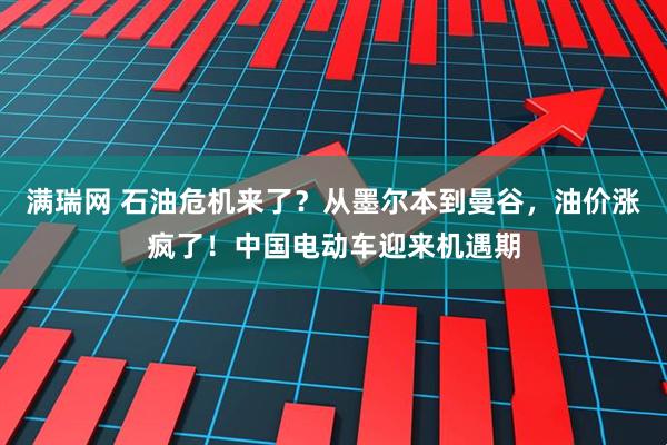 满瑞网 石油危机来了？从墨尔本到曼谷，油价涨疯了！中国电动车迎来机遇期