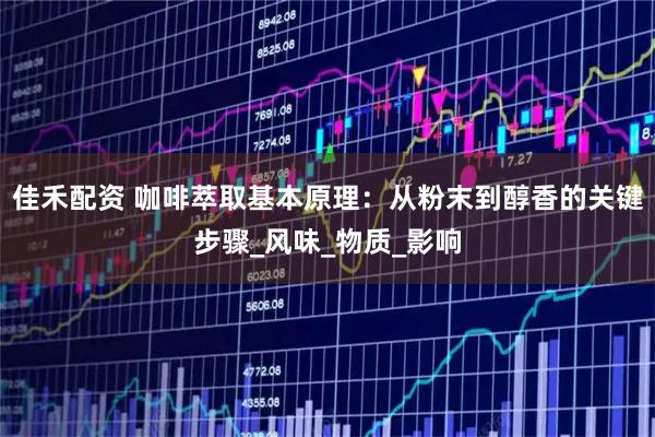 佳禾配资 咖啡萃取基本原理：从粉末到醇香的关键步骤_风味_物质_影响