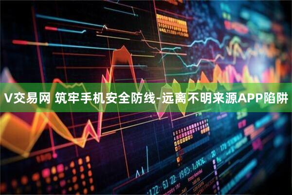 V交易网 筑牢手机安全防线-远离不明来源APP陷阱