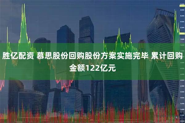 胜亿配资 慕思股份回购股份方案实施完毕 累计回购金额122亿元