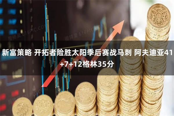 新富策略 开拓者险胜太阳季后赛战马刺 阿夫迪亚41+7+12格林35分