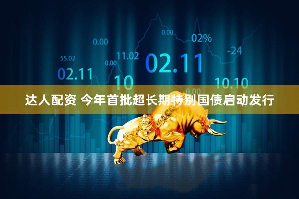 达人配资 今年首批超长期特别国债启动发行