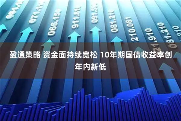 盈通策略 资金面持续宽松 10年期国债收益率创年内新低