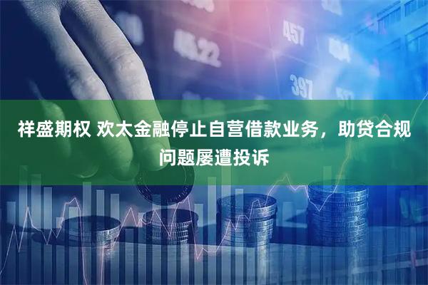 祥盛期权 欢太金融停止自营借款业务，助贷合规问题屡遭投诉