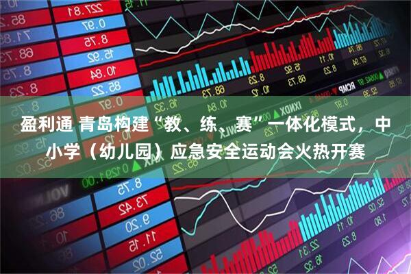 盈利通 青岛构建“教、练、赛”一体化模式，中小学（幼儿园）应急安全运动会火热开赛