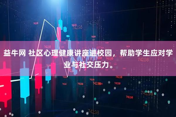 益牛网 社区心理健康讲座进校园，帮助学生应对学业与社交压力。