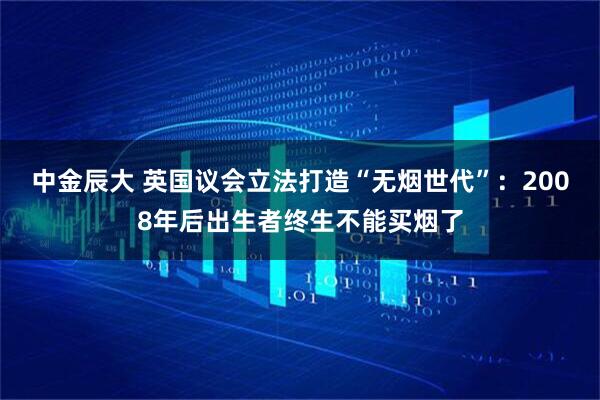 中金辰大 英国议会立法打造“无烟世代”：2008年后出生者终生不能买烟了