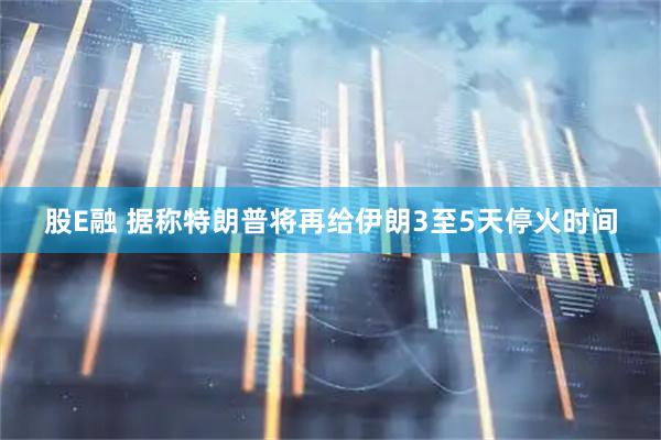 股E融 据称特朗普将再给伊朗3至5天停火时间