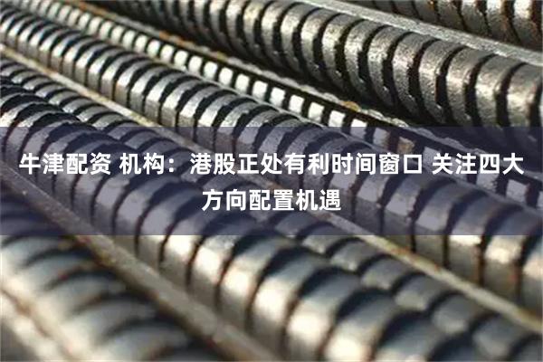 牛津配资 机构：港股正处有利时间窗口 关注四大方向配置机遇