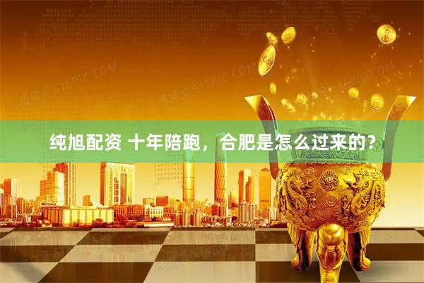 纯旭配资 十年陪跑，合肥是怎么过来的？