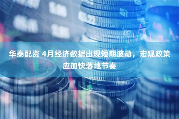 华泰配资 4月经济数据出现短期波动，宏观政策应加快落地节奏