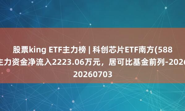 股票king ETF主力榜 | 科创芯片ETF南方(588890)主力资金净流入2223.06万元，居可比基金前列-20260703