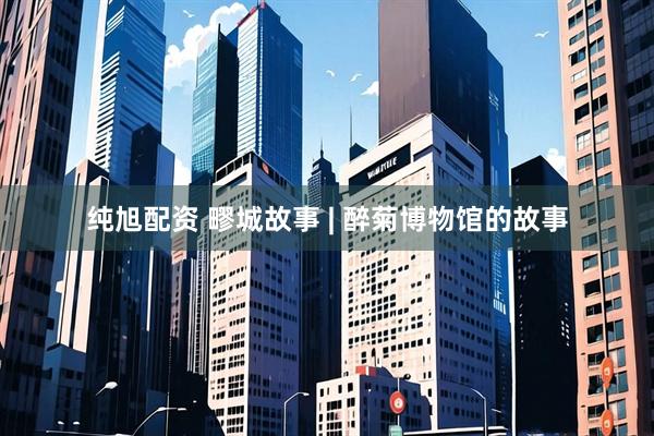 纯旭配资 疁城故事 | 醉菊博物馆的故事