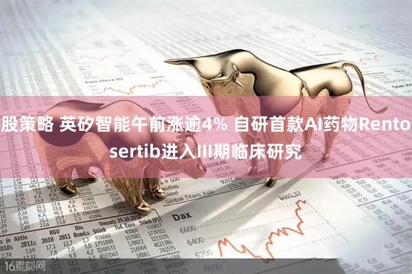 股策略 英矽智能午前涨逾4% 自研首款AI药物Rentosertib进入III期临床研究