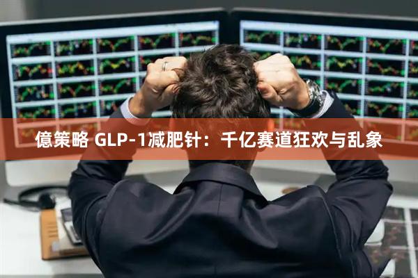 億策略 GLP-1减肥针：千亿赛道狂欢与乱象
