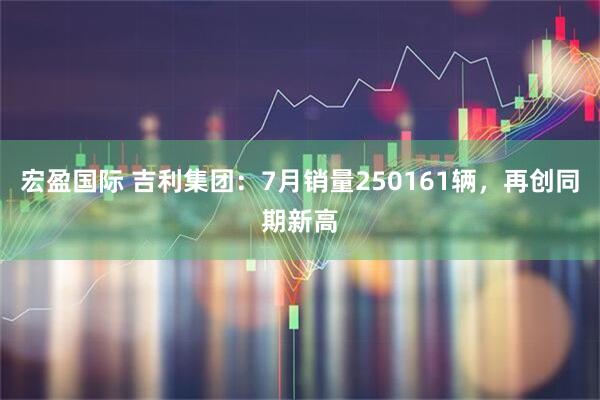 宏盈国际 吉利集团：7月销量250161辆，再创同期新高