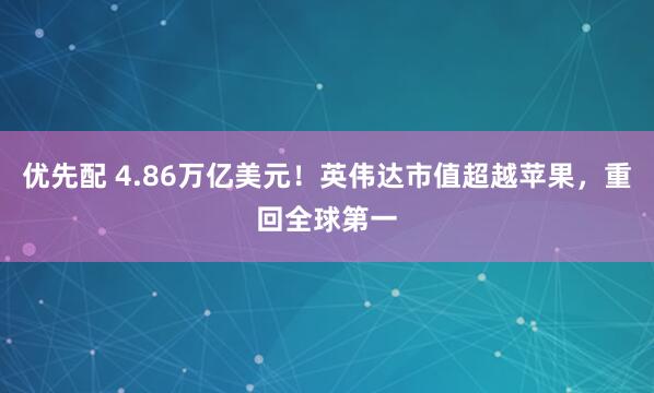 优先配 4.86万亿美元！英伟达市值超越苹果，重回全球第一