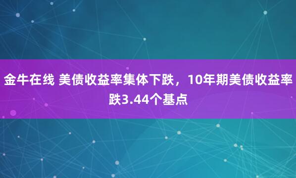 金牛在线 美债收益率集体下跌，10年期美债收益率跌3.44个基点