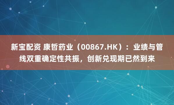 新宝配资 康哲药业（00867.HK）：业绩与管线双重确定性共振，创新兑现期已然到来