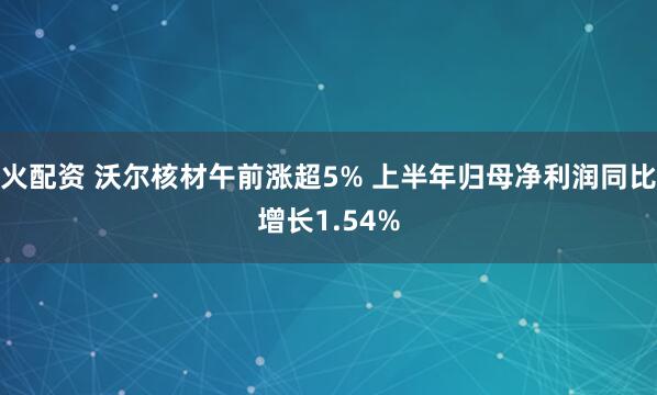 火配资 沃尔核材午前涨超5% 上半年归母净利润同比增长1.54%