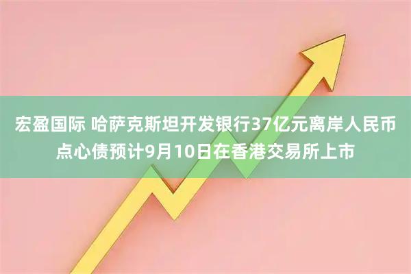 宏盈国际 哈萨克斯坦开发银行37亿元离岸人民币点心债预计9月10日在香港交易所上市