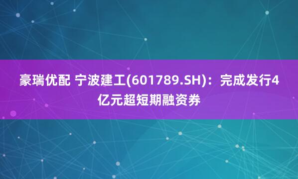 豪瑞优配 宁波建工(601789.SH)：完成发行4亿元超短期融资券